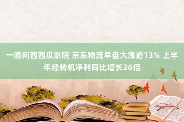 一路向西西瓜影院 京东物流早盘大涨逾13% 上半年经转机净利同比增长26倍