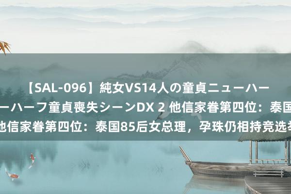 【SAL-096】純女VS14人の童貞ニューハーフ 二度と見れないニューハーフ童貞喪失シーンDX 2 他信家眷第四位：泰国85后女总理，孕珠仍相持竞选举止