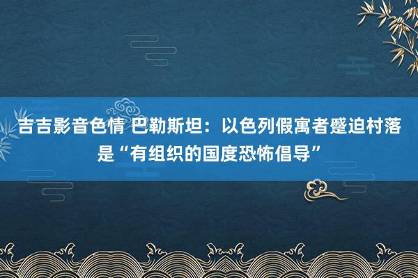 吉吉影音色情 巴勒斯坦：以色列假寓者蹙迫村落是“有组织的国度恐怖倡导”