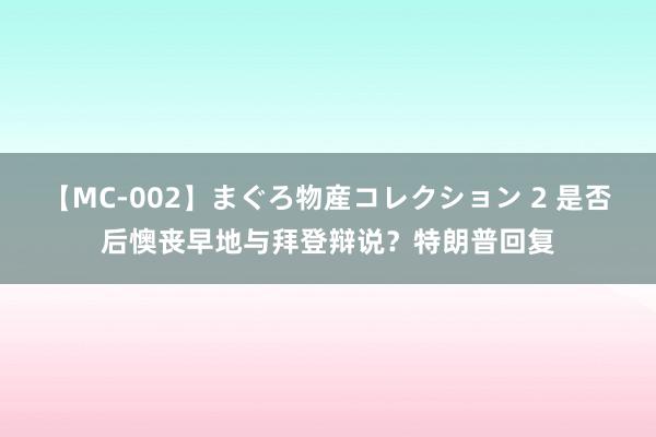 【MC-002】まぐろ物産コレクション 2 是否后懊丧早地与拜登辩说？特朗普回复