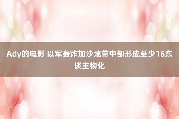 Ady的电影 以军轰炸加沙地带中部形成至少16东谈主物化