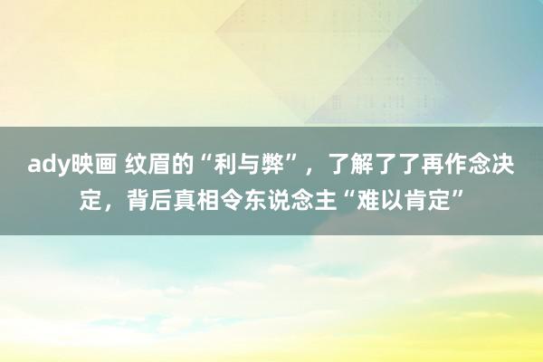 ady映画 纹眉的“利与弊”，了解了了再作念决定，背后真相令东说念主“难以肯定”