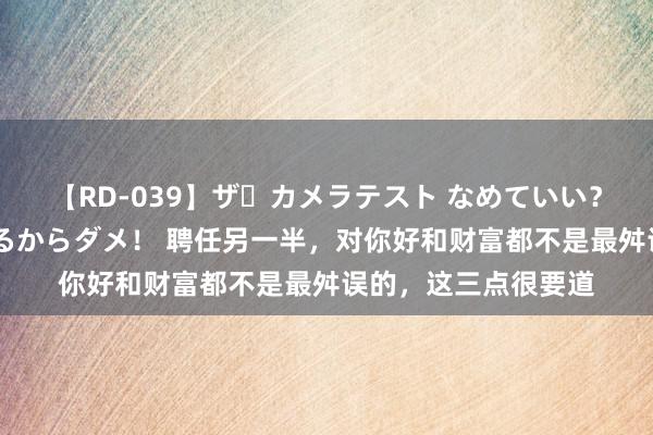 【RD-039】ザ・カメラテスト なめていい？ あ！そこは濡れてるからダメ！ 聘任另一半，对你好和财富都不是最舛误的，这三点很要道