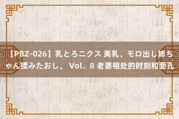 【PBZ-026】乳とろニクス 美乳、モロ出し姉ちゃん揉みたおし。 Vol．8 老婆相处的时刻和面孔