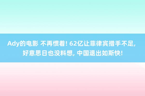 Ady的电影 不再惯着! 62亿让菲律宾措手不足, 好意思日也没料想, 中国退出如斯快!