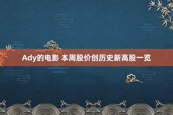 Ady的电影 本周股价创历史新高股一览