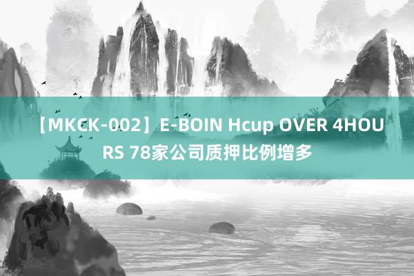 【MKCK-002】E-BOIN Hcup OVER 4HOURS 78家公司质押比例增多