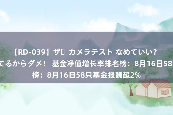 【RD-039】ザ・カメラテスト なめていい？ あ！そこは濡れてるからダメ！ 基金净值增长率排名榜：8月16日58只基金报酬超2%