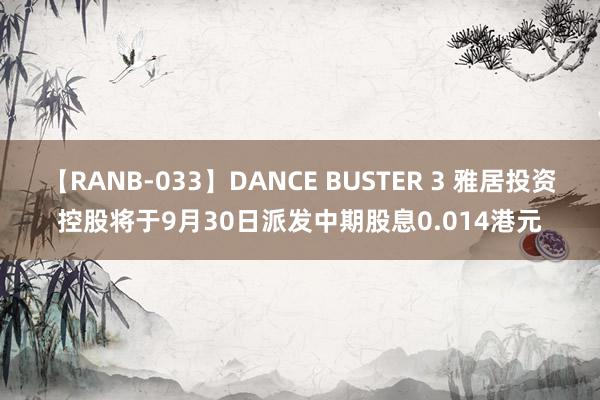 【RANB-033】DANCE BUSTER 3 雅居投资控股将于9月30日派发中期股息0.014港元