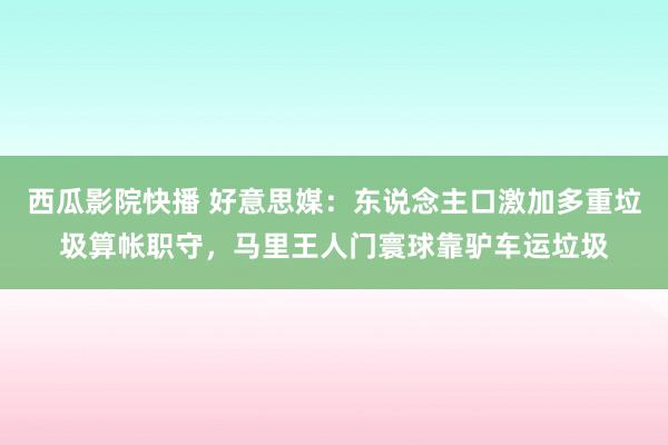 西瓜影院快播 好意思媒：东说念主口激加多重垃圾算帐职守，马里王人门寰球靠驴车运垃圾