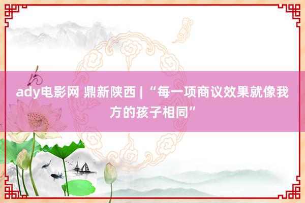 ady电影网 鼎新陕西 | “每一项商议效果就像我方的孩子相同”