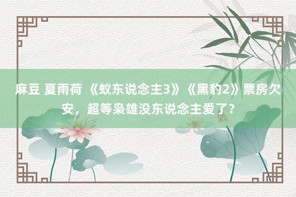 麻豆 夏雨荷 《蚁东说念主3》《黑豹2》票房欠安，超等枭雄没东说念主爱了？