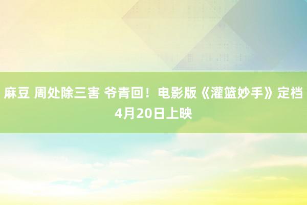 麻豆 周处除三害 爷青回！电影版《灌篮妙手》定档4月20日上映