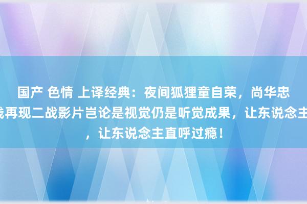 国产 色情 上译经典：夜间狐狸童自荣，尚华忠实齐全声线再现二战影片岂论是视觉仍是听觉成果，让东说念主直呼过瘾！