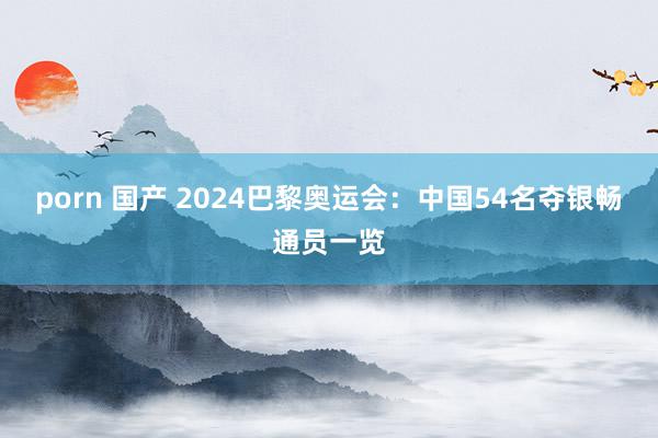 porn 国产 2024巴黎奥运会：中国54名夺银畅通员一览