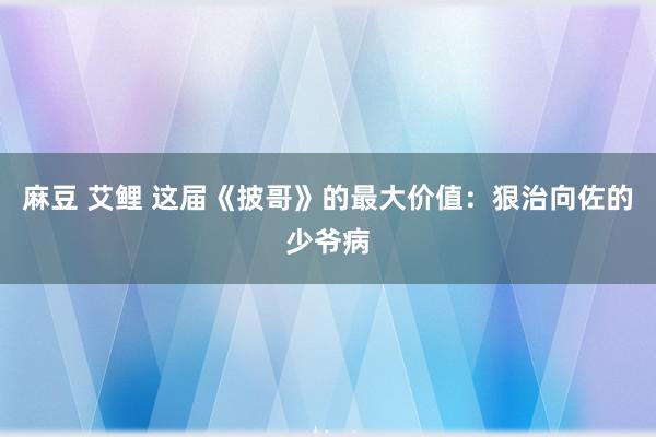 麻豆 艾鲤 这届《披哥》的最大价值：狠治向佐的少爷病