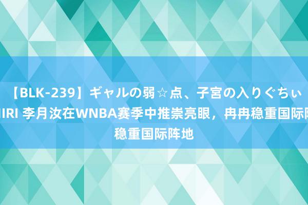 【BLK-239】ギャルの弱☆点、子宮の入りぐちぃ EMIRI 李月汝在WNBA赛季中推崇亮眼，冉冉稳重国际阵地