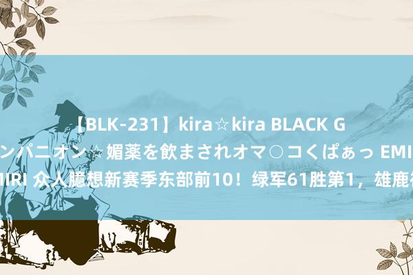 【BLK-231】kira☆kira BLACK GAL 黒ギャル中出し温泉コンパニオン☆媚薬を飲まされオマ○コくぱぁっ EMIRI 众人臆想新赛季东部前10！绿军61胜第1，雄鹿被看低，76东谈主第3