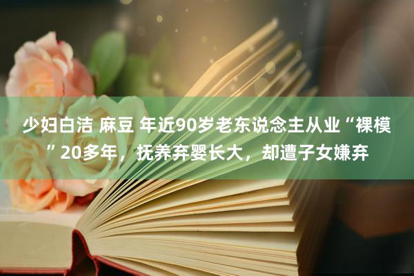 少妇白洁 麻豆 年近90岁老东说念主从业“裸模”20多年，抚养弃婴长大，却遭子女嫌弃