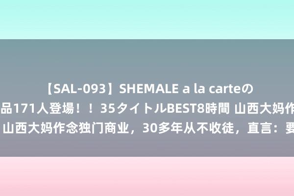 【SAL-093】SHEMALE a la carteの歴史 2008～2011 国内作品171人登場！！35タイトルBEST8時間 山西大妈作念独门商业，30多年从不收徒，直言：要学就交200万膏火