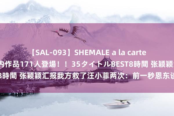 【SAL-093】SHEMALE a la carteの歴史 2008～2011 国内作品171人登場！！35タイトルBEST8時間 张颖颖汇报我方救了汪小菲两次：前一秒恩东谈主，后一秒被刺