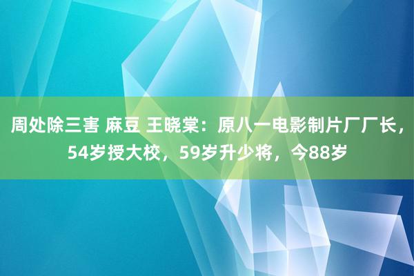 周处除三害 麻豆 王晓棠：原八一电影制片厂厂长，54岁授大校，59岁升少将，今88岁