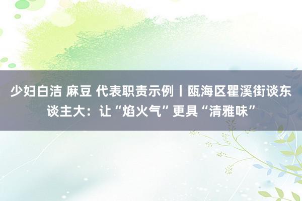 少妇白洁 麻豆 代表职责示例丨瓯海区瞿溪街谈东谈主大：让“焰火气”更具“清雅味”