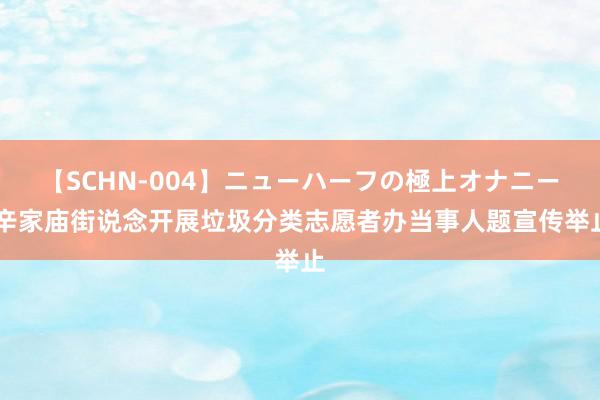 【SCHN-004】ニューハーフの極上オナニー 辛家庙街说念开展垃圾分类志愿者办当事人题宣传举止