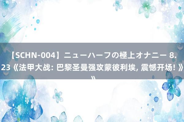 【SCHN-004】ニューハーフの極上オナニー 8.23《法甲大战: 巴黎圣曼强攻蒙彼利埃, 震憾开场! 》