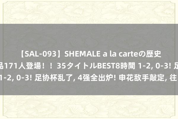 【SAL-093】SHEMALE a la carteの歴史 2008～2011 国内作品171人登場！！35タイトルBEST8時間 1-2, 0-3! 足协杯乱了, 4强全出炉! 申花敌手敲定, 往日冠军出局