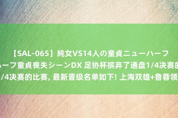 【SAL-065】純女VS14人の童貞ニューハーフ 二度と見れないニューハーフ童貞喪失シーンDX 足协杯摈弃了通盘1/4决赛的比赛, 最新晋级名单如下! 上海双雄+鲁蓉领衔, 中甲球队全败