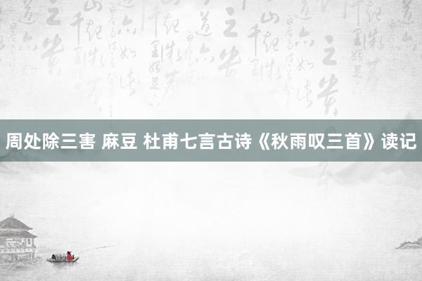 周处除三害 麻豆 杜甫七言古诗《秋雨叹三首》读记