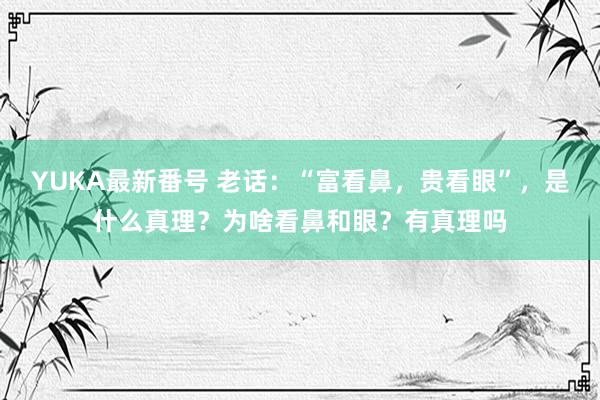 YUKA最新番号 老话：“富看鼻，贵看眼”，是什么真理？为啥看鼻和眼？有真理吗