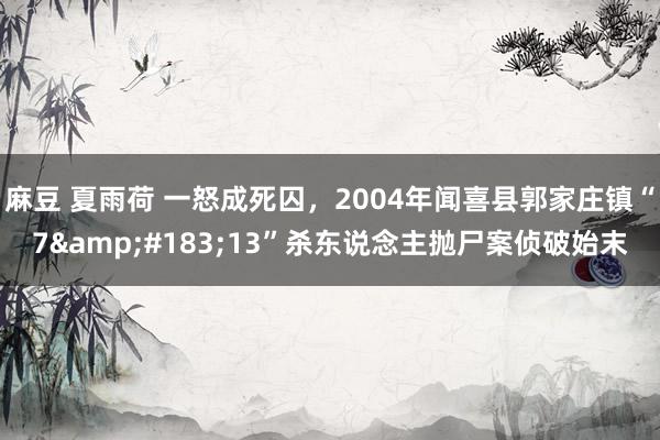 麻豆 夏雨荷 一怒成死囚，2004年闻喜县郭家庄镇“7&#183;13”杀东说念主抛尸案侦破始末