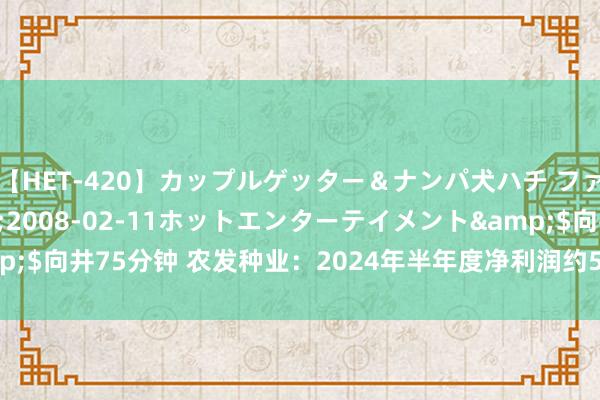 【HET-420】カップルゲッター＆ナンパ犬ハチ ファイト一発</a>2008-02-11ホットエンターテイメント&$向井75分钟 农发种业：2024年半年度净利润约5523万元 同比着落24.1%