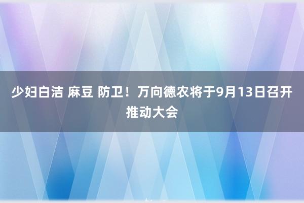 少妇白洁 麻豆 防卫！万向德农将于9月13日召开推动大会