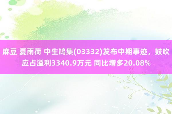 麻豆 夏雨荷 中生鸠集(03332)发布中期事迹，鼓吹应占溢利3340.9万元 同比增多20.08%