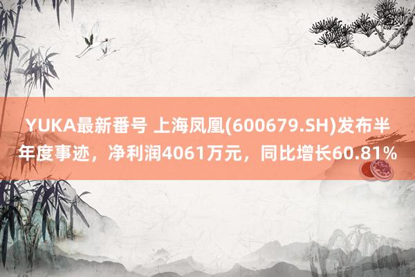 YUKA最新番号 上海凤凰(600679.SH)发布半年度事迹，净利润4061万元，同比增长60.81%