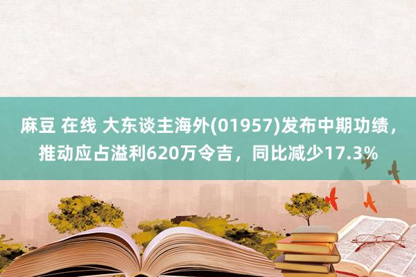 麻豆 在线 大东谈主海外(01957)发布中期功绩，推动应占溢利620万令吉，同比减少17.3%