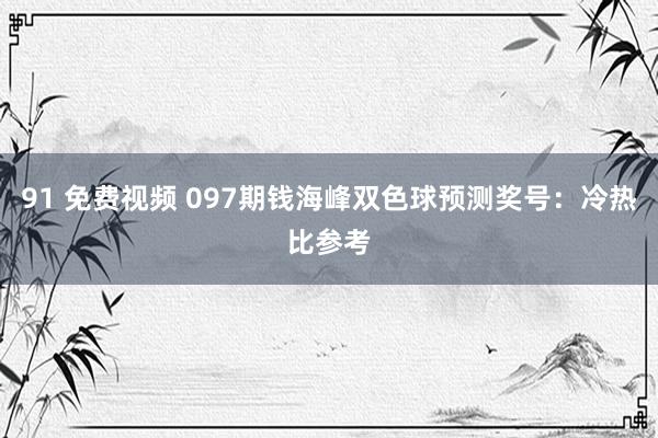 91 免费视频 097期钱海峰双色球预测奖号：冷热比参考