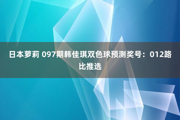 日本萝莉 097期韩佳琪双色球预测奖号：012路比推选