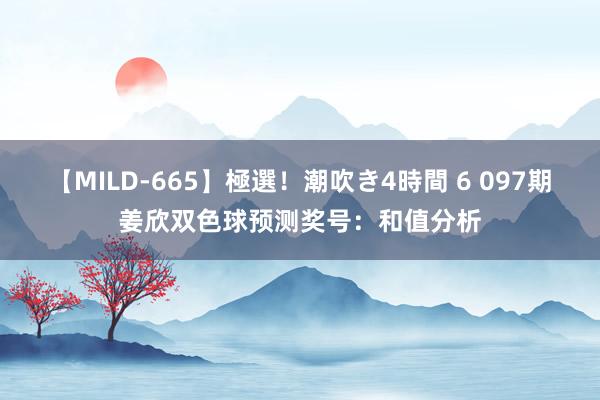 【MILD-665】極選！潮吹き4時間 6 097期姜欣双色球预测奖号：和值分析