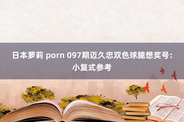 日本萝莉 porn 097期迈久忠双色球臆想奖号：小复式参考