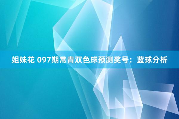 姐妹花 097期常青双色球预测奖号：蓝球分析