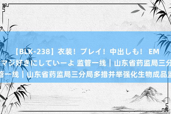 【BLK-238】衣装！プレイ！中出しも！ EMIRIのつぶやき指令で私をマジ好きにしていーよ 监管一线｜山东省药监局三分局多措并举强化生物成品监管