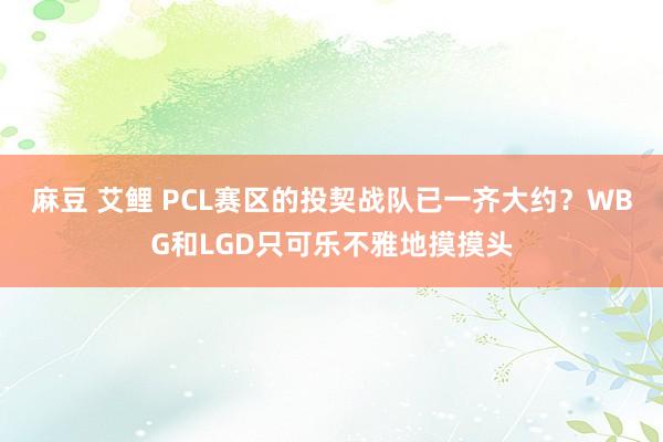 麻豆 艾鲤 PCL赛区的投契战队已一齐大约？WBG和LGD只可乐不雅地摸摸头