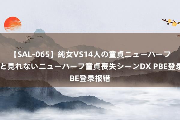 【SAL-065】純女VS14人の童貞ニューハーフ 二度と見れないニューハーフ童貞喪失シーンDX PBE登录报错