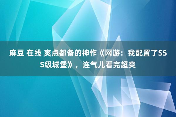 麻豆 在线 爽点都备的神作《网游：我配置了SSS级城堡》，连气儿看完超爽