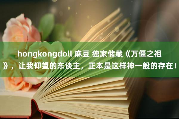 hongkongdoll 麻豆 独家储藏《万僵之祖》，让我仰望的东谈主，正本是这样神一般的存在！