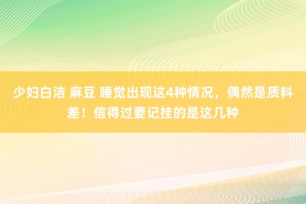 少妇白洁 麻豆 睡觉出现这4种情况，偶然是质料差！信得过要记挂的是这几种